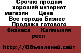 Срочно продам хороший интернет магазин.  › Цена ­ 4 600 - Все города Бизнес » Продажа готового бизнеса   . Калмыкия респ.